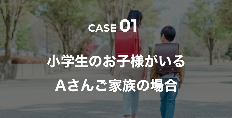 case1 小学生のお子様がいるAさんご家族の場合